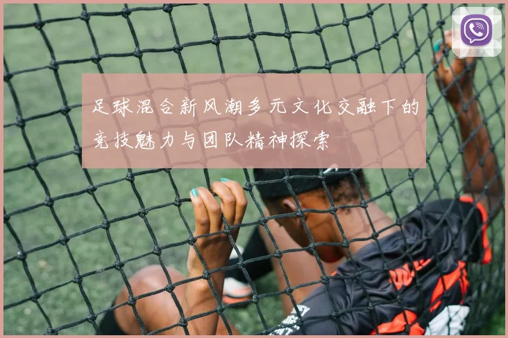 足球混合新风潮多元文化交融下的竞技魅力与团队精神探索