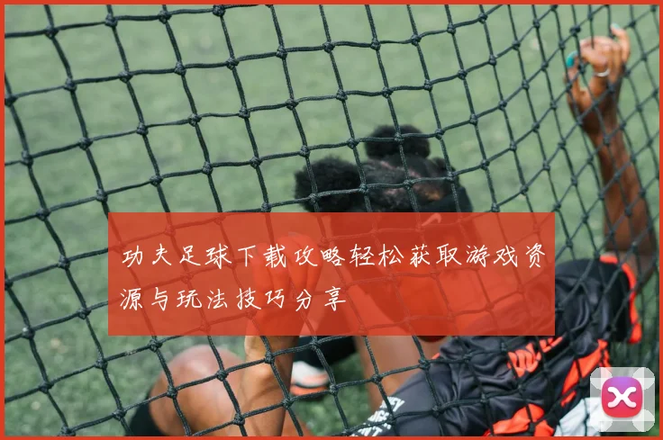 功夫足球下载攻略轻松获取游戏资源与玩法技巧分享