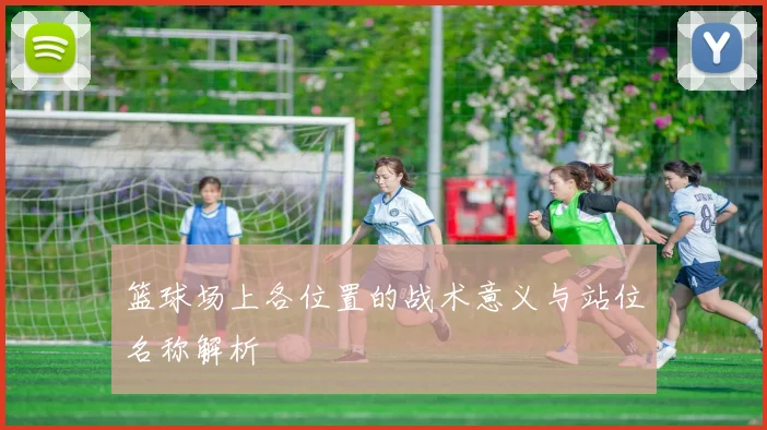 篮球场上各位置的战术意义与站位名称解析