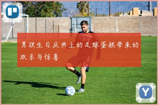 男孩生日庆典上的足球蛋糕带来的欢乐与惊喜