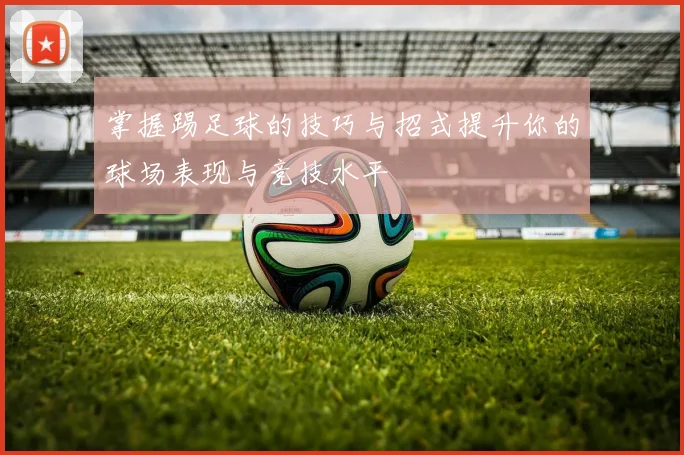 掌握踢足球的技巧与招式提升你的球场表现与竞技水平