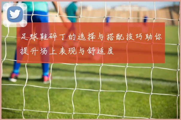 足球鞋碎丁的选择与搭配技巧助你提升场上表现与舒适度