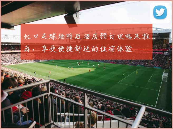 虹口足球场附近酒店预订攻略及推荐，享受便捷舒适的住宿体验