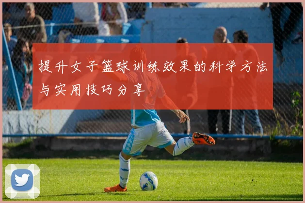 提升女子篮球训练效果的科学方法与实用技巧分享