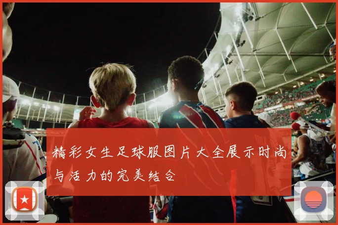 精彩女生足球服图片大全展示时尚与活力的完美结合