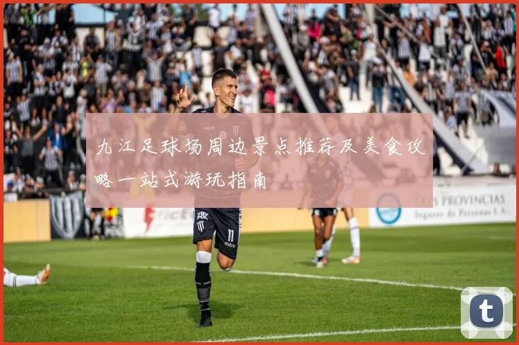 九江足球场周边景点推荐及美食攻略一站式游玩指南