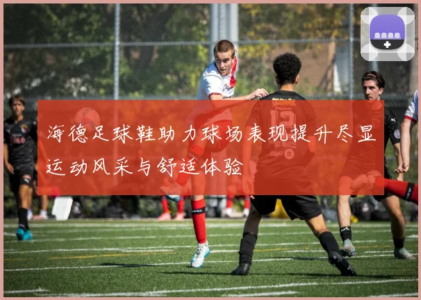 海德足球鞋助力球场表现提升尽显运动风采与舒适体验