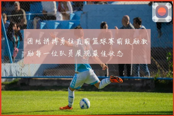 团结拼搏勇往直前篮球赛前鼓励激励每一位队员展现最佳状态