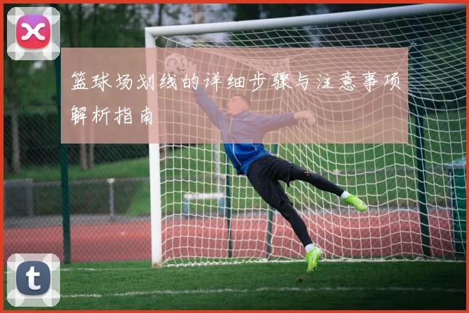 篮球场划线的详细步骤与注意事项解析指南