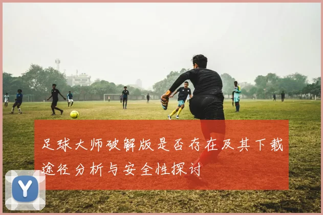 足球大师破解版是否存在及其下载途径分析与安全性探讨