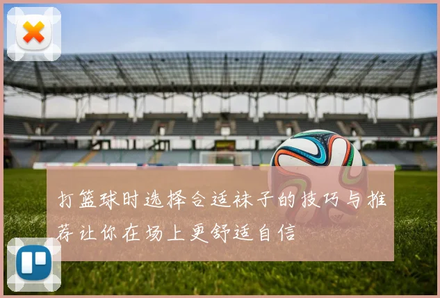 打篮球时选择合适袜子的技巧与推荐让你在场上更舒适自信