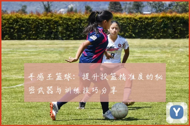 手感王篮球：提升投篮精准度的秘密武器与训练技巧分享
