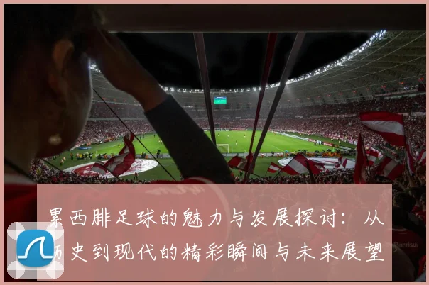 累西腓足球的魅力与发展探讨：从历史到现代的精彩瞬间与未来展望