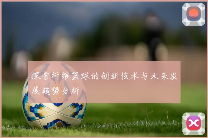 探索纤维篮球的创新技术与未来发展趋势分析