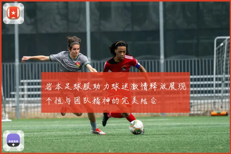 岩本足球服助力球迷激情释放展现个性与团队精神的完美结合
