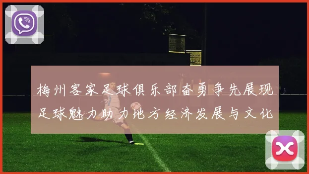 梅州客家足球俱乐部奋勇争先展现足球魅力助力地方经济发展与文化传播