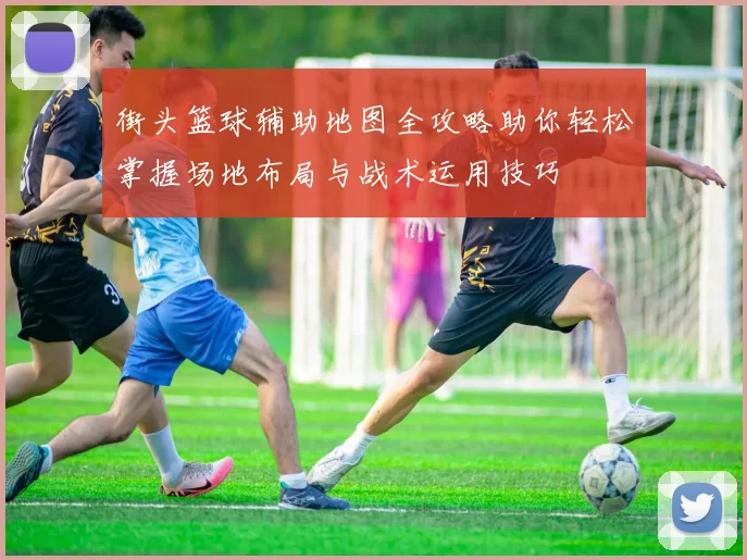 街头篮球辅助地图全攻略助你轻松掌握场地布局与战术运用技巧