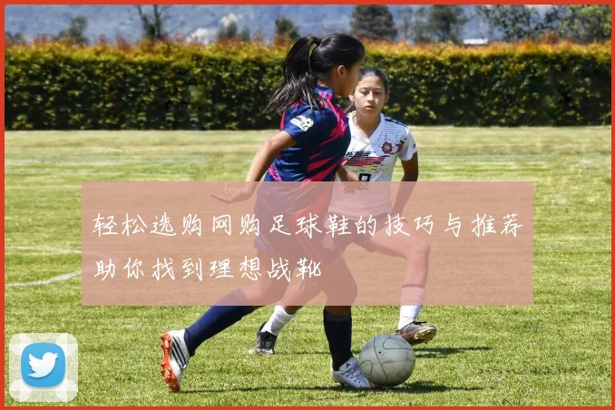 轻松选购网购足球鞋的技巧与推荐助你找到理想战靴