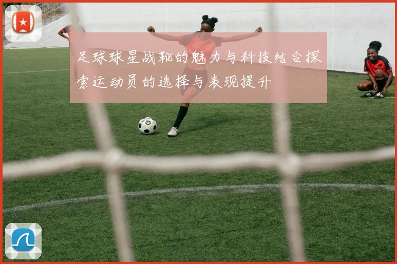足球球星战靴的魅力与科技结合探索运动员的选择与表现提升